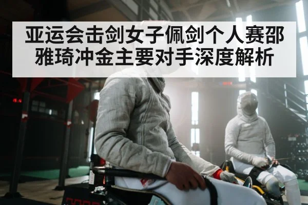 亚运会击剑女子佩剑个人赛邵雅琦冲金主要对手深度解析