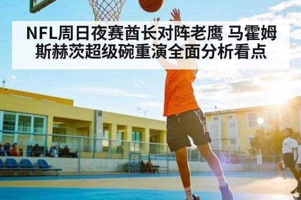NFL周日夜赛酋长对阵老鹰 马霍姆斯赫茨超级碗重演全面分析看点