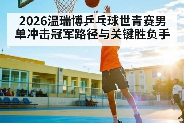 2026温瑞博乒乓球世青赛男单冲击冠军路径与关键胜负手