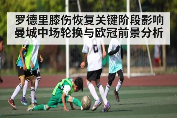 罗德里膝伤恢复关键阶段影响曼城中场轮换与欧冠前景分析
