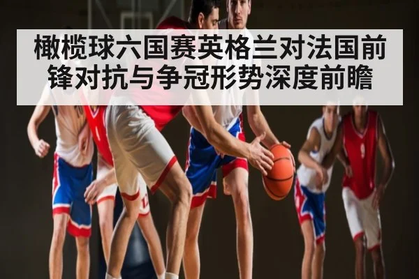 橄榄球六国赛英格兰对法国前锋对抗与争冠形势深度前瞻