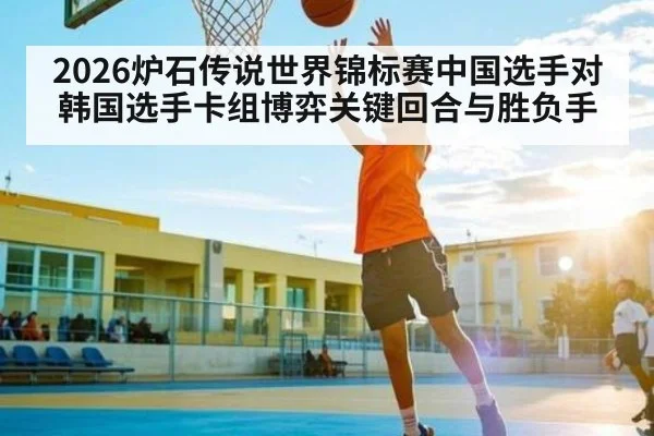 2026炉石传说世界锦标赛中国选手对韩国选手卡组博弈关键回合与胜负手