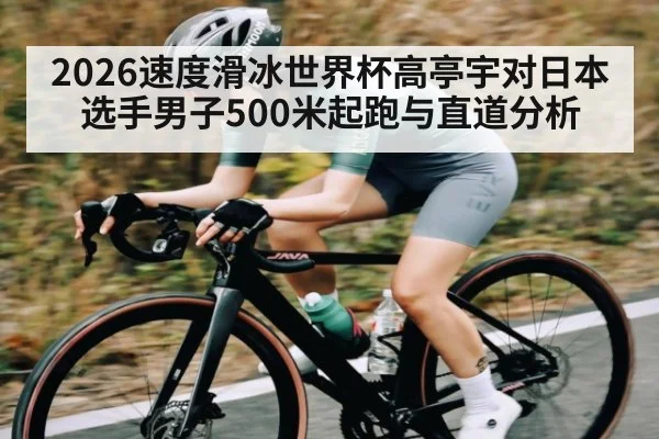 2026速度滑冰世界杯高亭宇对日本选手男子500米起跑与直道分析
